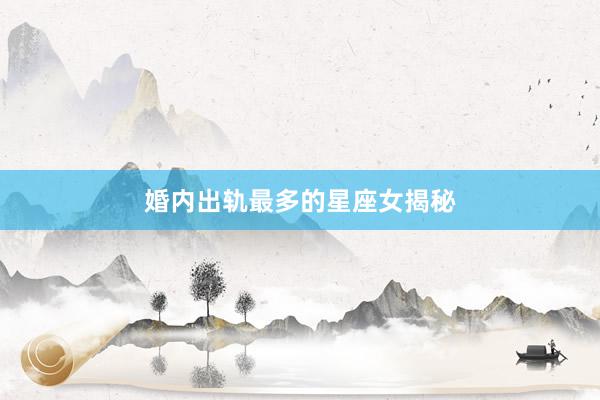 婚内出轨最多的星座女揭秘