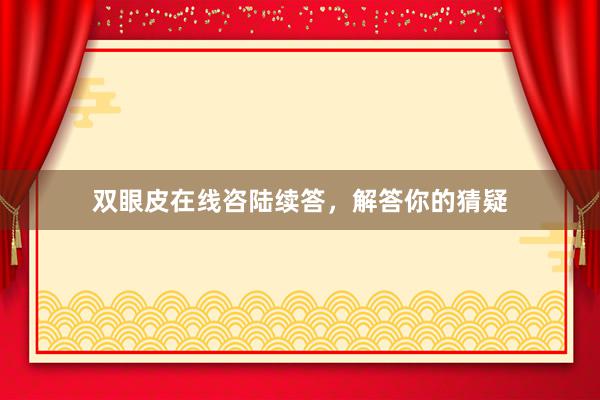 双眼皮在线咨陆续答，解答你的猜疑