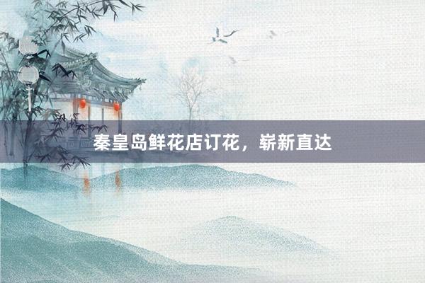 秦皇岛鲜花店订花，崭新直达