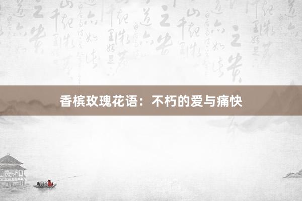香槟玫瑰花语：不朽的爱与痛快