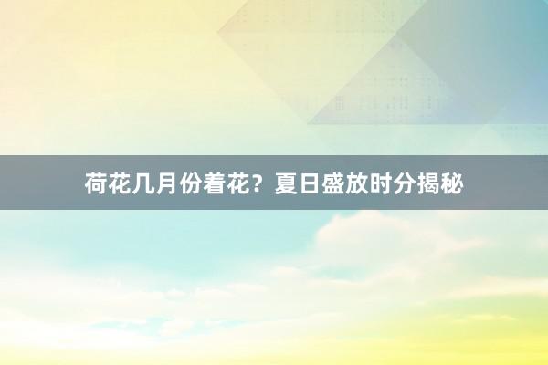 荷花几月份着花？夏日盛放时分揭秘