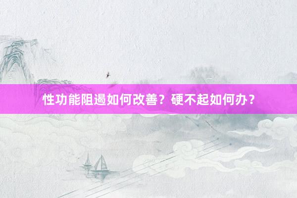 性功能阻遏如何改善？硬不起如何办？