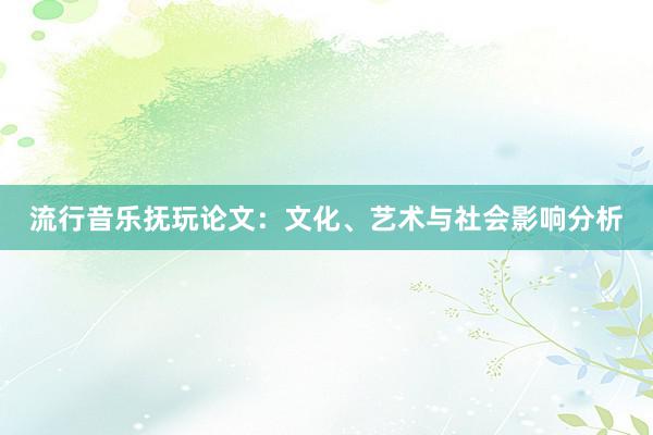 流行音乐抚玩论文：文化、艺术与社会影响分析